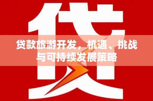 荣成贷款旅游开发，机遇、挑战与可持续发展策略