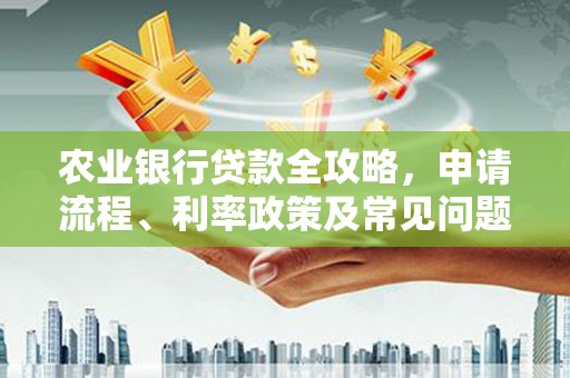 荣成农业银行贷款全攻略，申请流程、利率政策及常见问题解析