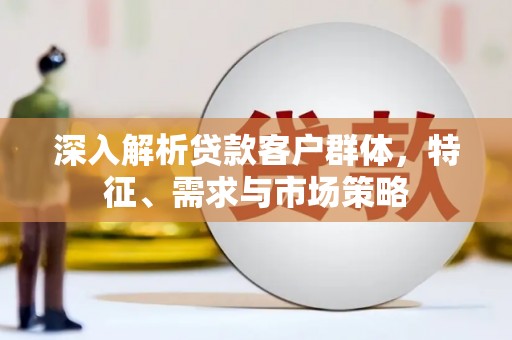 荣成深入解析贷款客户群体，特征、需求与市场策略