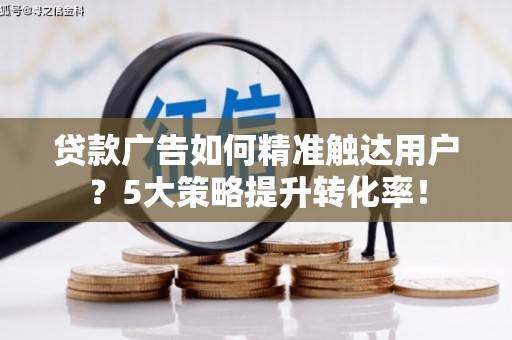 荣成贷款广告如何精准触达用户？5大策略提升转化率！