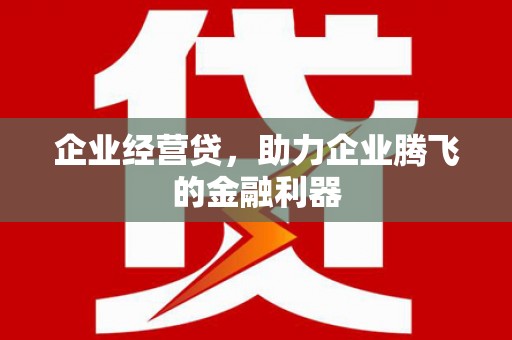 荣成企业经营贷，助力企业腾飞的金融利器