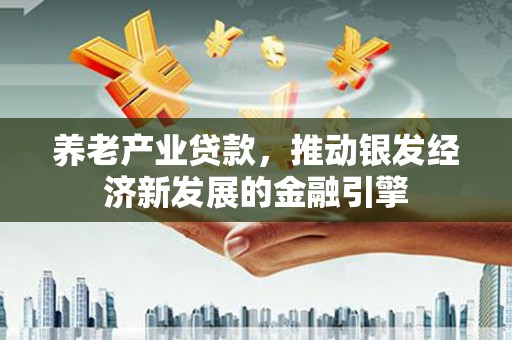 荣成养老产业贷款，推动银发经济新发展的金融引擎