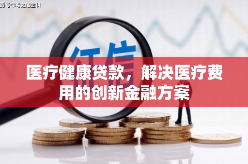 荣成医疗健康贷款，解决医疗费用的创新金融方案