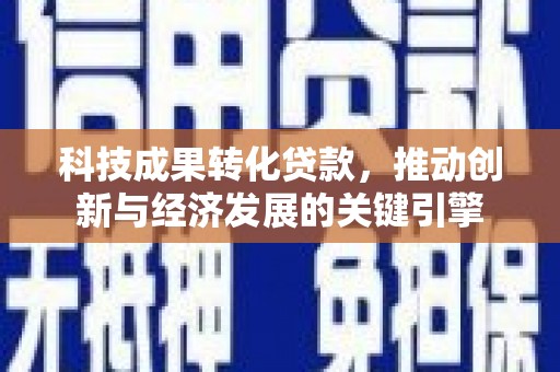 荣成科技成果转化贷款，推动创新与经济发展的关键引擎