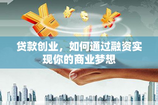 荣成贷款创业，如何通过融资实现你的商业梦想