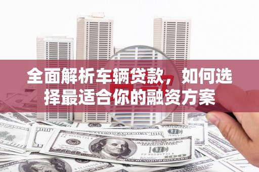 荣成全面解析车辆贷款，如何选择最适合你的融资方案