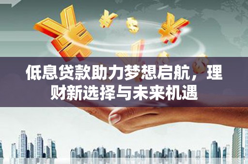 荣成低息贷款助力梦想启航，理财新选择与未来机遇