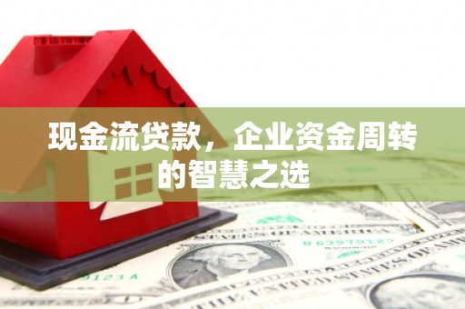 荣成现金流贷款，企业资金周转的智慧之选