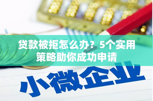 荣成贷款被拒怎么办？5个实用策略助你成功申请