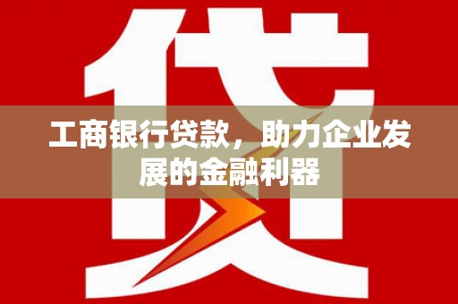 荣成工商银行贷款，助力企业发展的金融利器