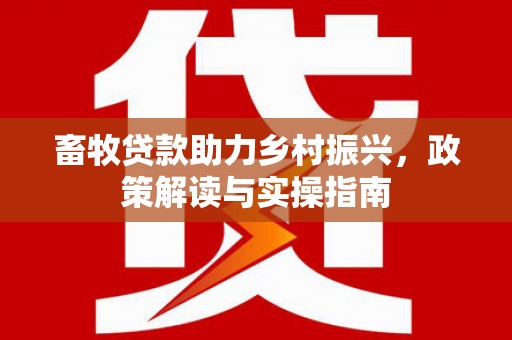 荣成畜牧贷款助力乡村振兴，政策解读与实操指南