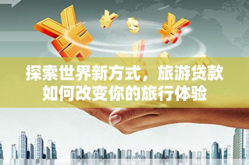 荣成探索世界新方式，旅游贷款如何改变你的旅行体验