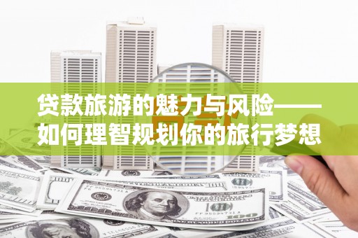 荣成贷款旅游的魅力与风险——如何理智规划你的旅行梦想