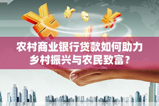 荣成农村商业银行贷款如何助力乡村振兴与农民致富？