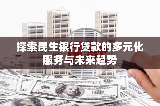 荣成探索民生银行贷款的多元化服务与未来趋势