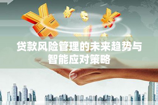 荣成贷款风险管理的未来趋势与智能应对策略