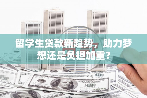 荣成留学生贷款新趋势，助力梦想还是负担加重？