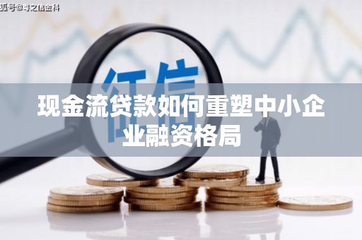 荣成现金流贷款如何重塑中小企业融资格局
