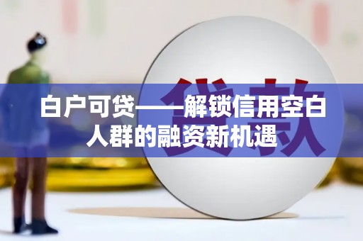 荣成白户可贷——解锁信用空白人群的融资新机遇