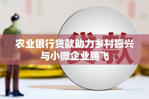 荣成农业银行贷款助力乡村振兴与小微企业腾飞