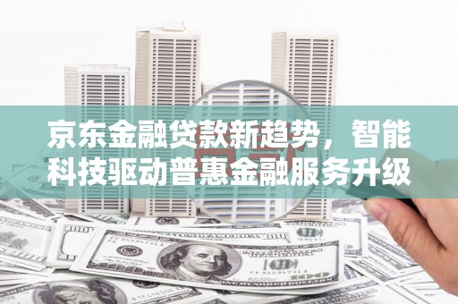 荣成京东金融贷款新趋势，智能科技驱动普惠金融服务升级