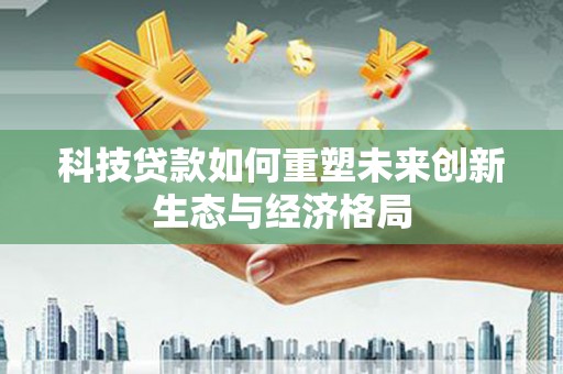 荣成科技贷款如何重塑未来创新生态与经济格局